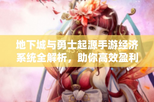 地下城與勇士起源手游經(jīng)濟(jì)系統(tǒng)全解析，助你高效盈利攻略