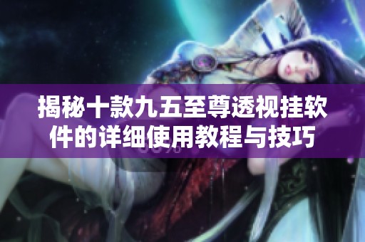 揭秘十款九五至尊透視掛軟件的詳細使用教程與技巧