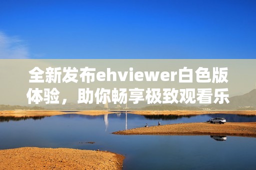 全新發(fā)布ehviewer白色版體驗(yàn)，助你暢享極致觀看樂趣
