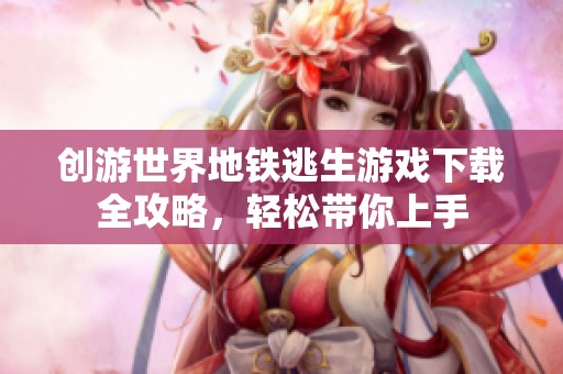 創(chuàng)游世界地鐵逃生游戲下載全攻略，輕松帶你上手