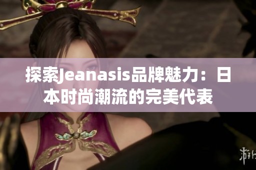 探索Jeanasis品牌魅力：日本時(shí)尚潮流的完美代表