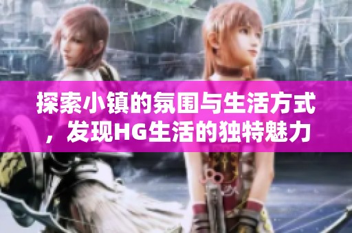 探索小鎮(zhèn)的氛圍與生活方式，發(fā)現(xiàn)HG生活的獨特魅力