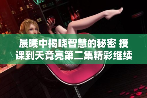 晨曦中揭曉智慧的秘密 授課到天竟亮第二集精彩繼續(xù)