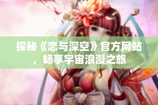 探秘《戀與深空》官方網(wǎng)站，暢享宇宙浪漫之旅