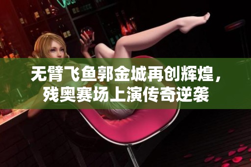 無臂飛魚郭金城再創(chuàng)輝煌，殘奧賽場(chǎng)上演傳奇逆襲