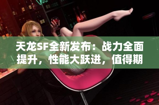天龍SF全新發(fā)布：戰(zhàn)力全面提升，性能大躍進(jìn)，值得期待