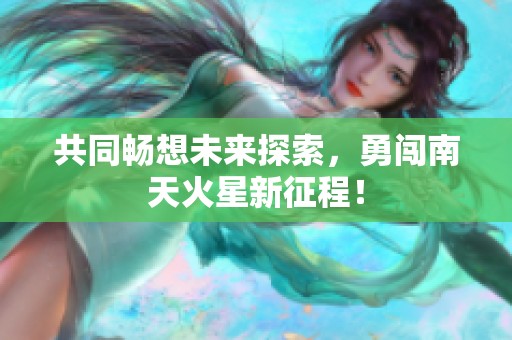 共同暢想未來探索，勇闖南天火星新征程！
