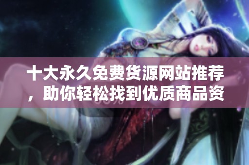 十大永久免費(fèi)貨源網(wǎng)站推薦，助你輕松找到優(yōu)質(zhì)商品資源