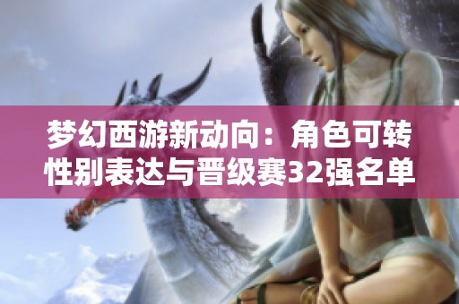 夢幻西游新動(dòng)向：角色可轉(zhuǎn)性別表達(dá)與晉級(jí)賽32強(qiáng)名單公布