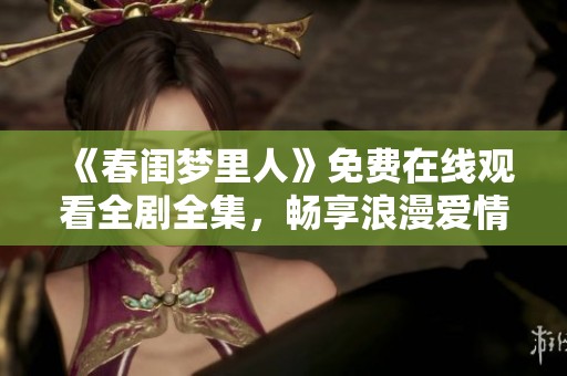 《春閨夢(mèng)里人》免費(fèi)在線(xiàn)觀看全劇全集，暢享浪漫愛(ài)情故事