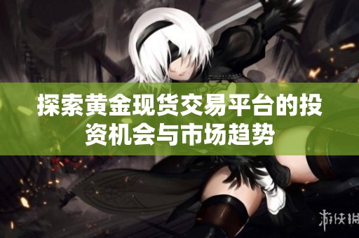 探索黃金現(xiàn)貨交易平臺(tái)的投資機(jī)會(huì)與市場(chǎng)趨勢(shì) 探索黃金現(xiàn)貨交易平臺(tái)的投資機(jī)會(huì)與市場(chǎng)趨勢(shì)
