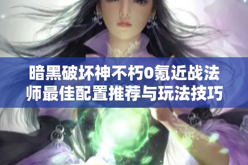 暗黑破壞神不朽0氪近戰(zhàn)法師最佳配置推薦與玩法技巧