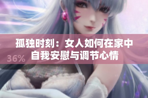 孤獨(dú)時(shí)刻：女人如何在家中自我安慰與調(diào)節(jié)心情