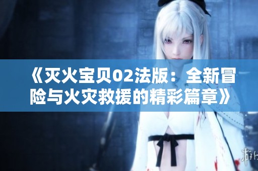 《滅火寶貝02法版：全新冒險與火災(zāi)救援的精彩篇章》
