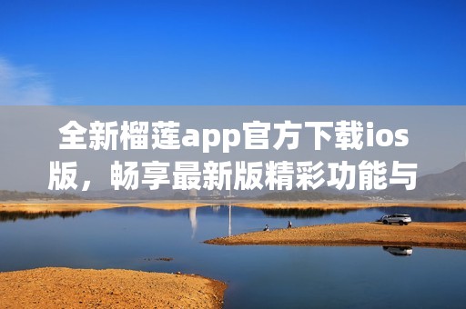 全新榴蓮app官方下載ios版，暢享最新版精彩功能與服務(wù)