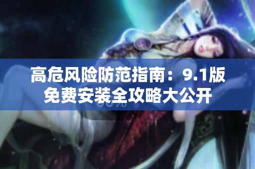 高危風(fēng)險(xiǎn)防范指南：9.1版免費(fèi)安裝全攻略大公開