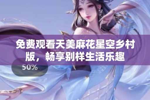 免費(fèi)觀看天美麻花星空鄉(xiāng)村版，暢享別樣生活樂(lè)趣