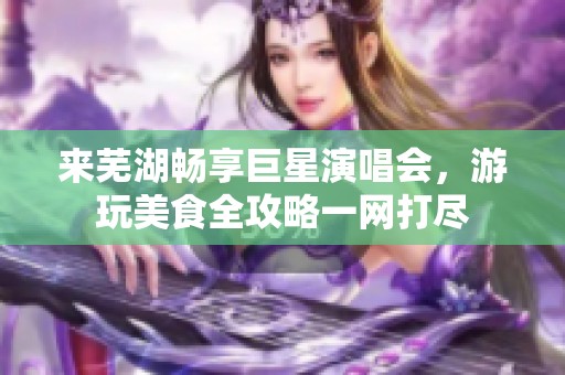 來蕪湖暢享巨星演唱會，游玩美食全攻略一網(wǎng)打盡