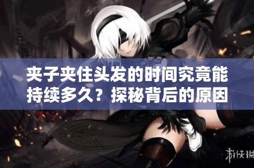 夾子夾住頭發(fā)的時間究竟能持續(xù)多久？探秘背后的原因與效果