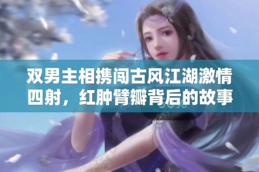 雙男主相攜闖古風(fēng)江湖激情四射，紅腫臂瓣背后的故事