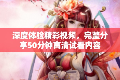 深度體驗(yàn)精彩視頻，完整分享50分鐘高清試看內(nèi)容
