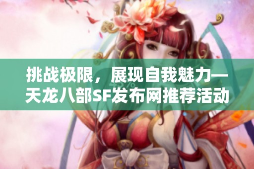 挑戰(zhàn)極限，展現(xiàn)自我魅力—天龍八部SF發(fā)布網(wǎng)推薦活動(dòng)火熱進(jìn)行中