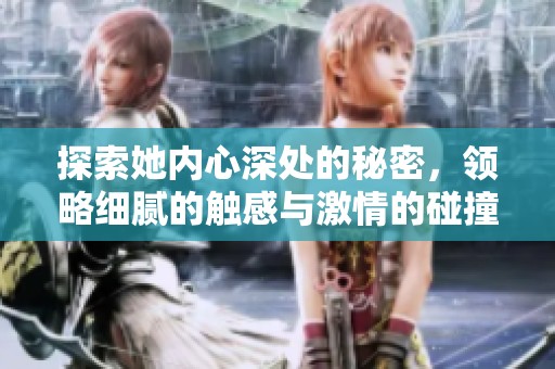 探索她內(nèi)心深處的秘密，領(lǐng)略細膩的觸感與激情的碰撞