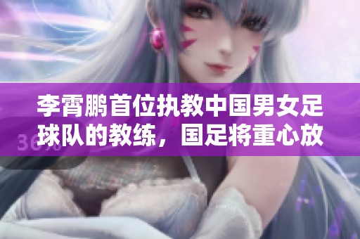 李霄鵬首位執(zhí)教中國男女足球隊的教練，國足將重心放在穩(wěn)定發(fā)展上