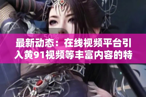 最新動態(tài)：在線視頻平臺引入黃91視頻等豐富內(nèi)容的特別推薦