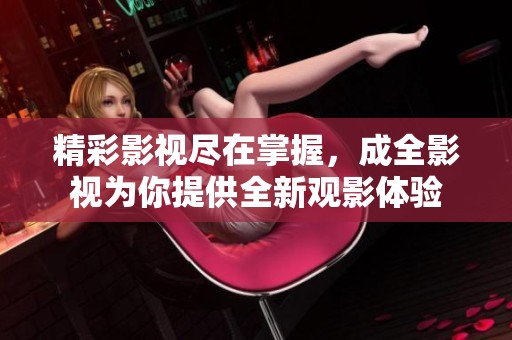 精彩影視盡在掌握，成全影視為你提供全新觀影體驗(yàn)