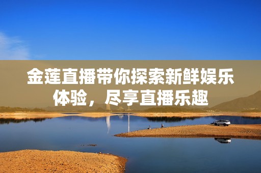 金蓮直播帶你探索新鮮娛樂體驗，盡享直播樂趣