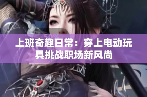 上班奇趣日常：穿上電動(dòng)玩具挑戰(zhàn)職場(chǎng)新風(fēng)尚