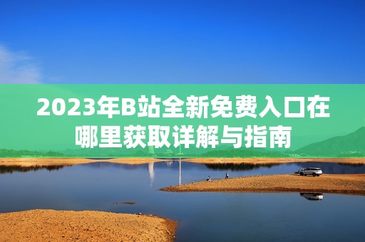 2023年B站全新免費(fèi)入口在哪里獲取詳解與指南