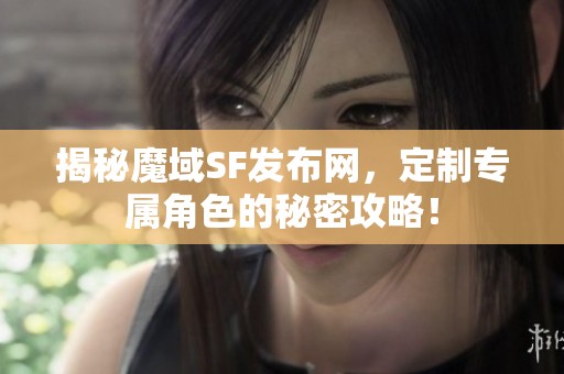 揭秘魔域SF發(fā)布網(wǎng)，定制專屬角色的秘密攻略！