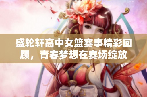 盛輪軒高中女籃賽事精彩回顧，青春夢想在賽場綻放