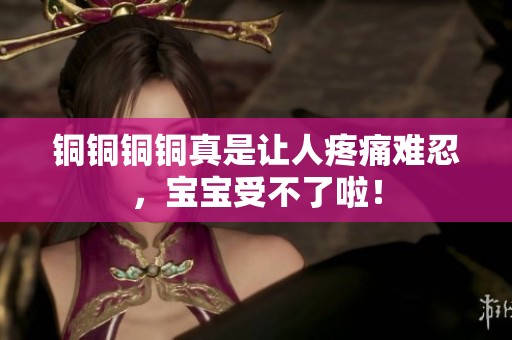 銅銅銅銅真是讓人疼痛難忍，寶寶受不了啦<div   id=