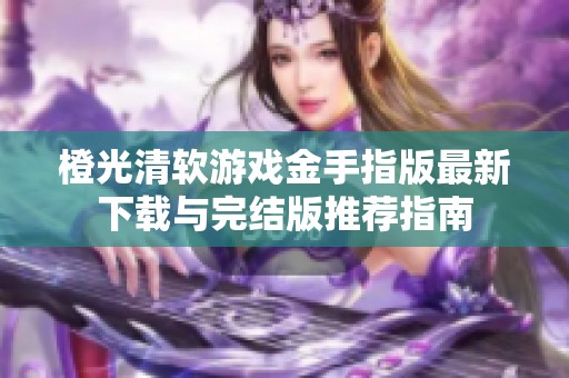 橙光清軟游戲金手指版最新下載與完結(jié)版推薦指南
