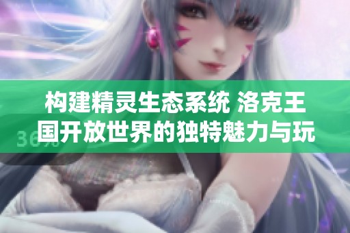 構(gòu)建精靈生態(tài)系統(tǒng) 洛克王國開放世界的獨特魅力與玩法探秘