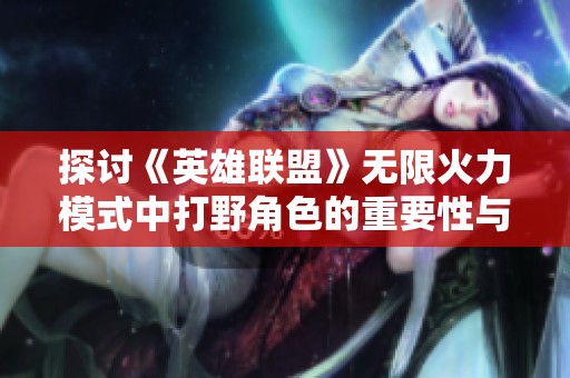 探討《英雄聯(lián)盟》無(wú)限火力模式中打野角色的重要性與策略