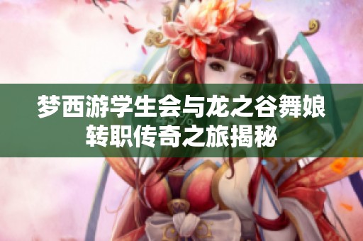 夢(mèng)西游學(xué)生會(huì)與龍之谷舞娘轉(zhuǎn)職傳奇之旅揭秘