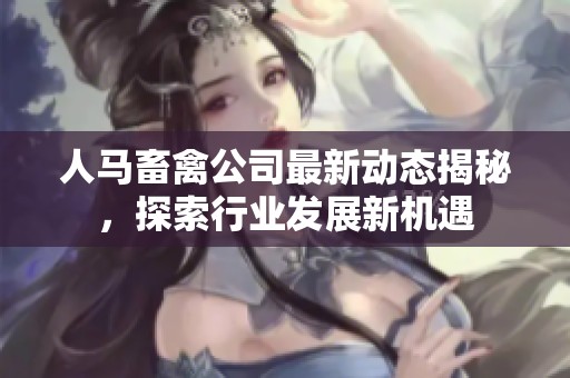 人馬畜禽公司最新動(dòng)態(tài)揭秘，探索行業(yè)發(fā)展新機(jī)遇