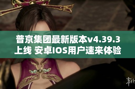 普京集團(tuán)最新版本v4.39.3上線 安卓IOS用戶速來體驗(yàn)新功能