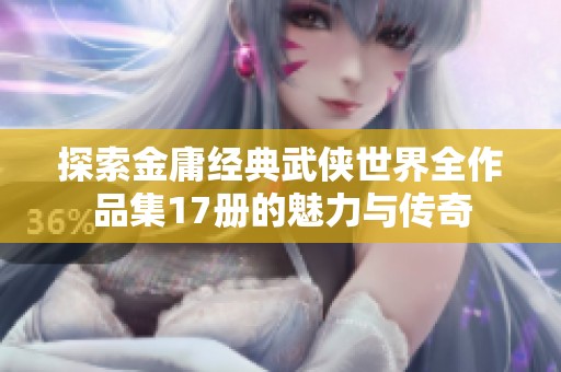 探索金庸經(jīng)典武俠世界全作品集17冊的魅力與傳奇