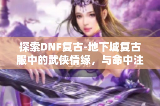 探索DNF復(fù)古-地下城復(fù)古服中的武俠情緣，與命中注定的你重聚！