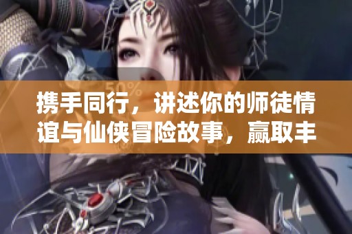 攜手同行，講述你的師徒情誼與仙俠冒險故事，贏取豐厚獎勵！