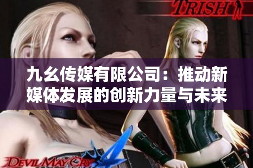 九幺傳媒有限公司：推動(dòng)新媒體發(fā)展的創(chuàng)新力量與未來(lái)展望
