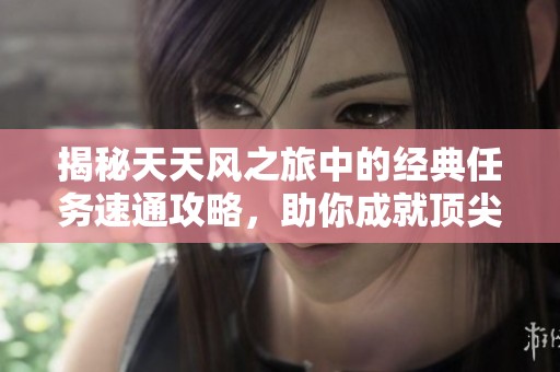 揭秘天天風(fēng)之旅中的經(jīng)典任務(wù)速通攻略，助你成就頂尖玩家傳奇