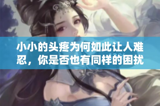 小小的頭疼為何如此讓人難忍，你是否也有同樣的困擾<div   id=