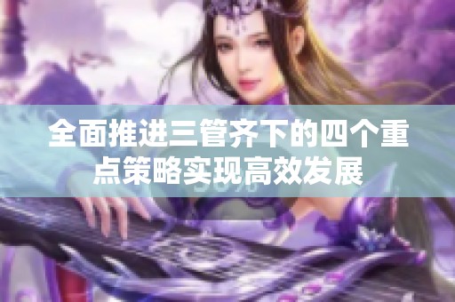 全面推進(jìn)三管齊下的四個(gè)重點(diǎn)策略實(shí)現(xiàn)高效發(fā)展