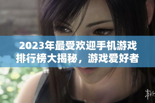 2023年最受歡迎手機游戲排行榜大揭秘，游戲愛好者必看！
